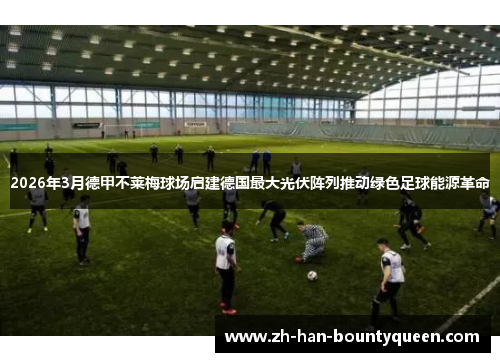 2026年3月德甲不莱梅球场启建德国最大光伏阵列推动绿色足球能源革命 2026年3月德甲不莱梅球场启建德国最大光伏阵列推动绿色足球能源革命