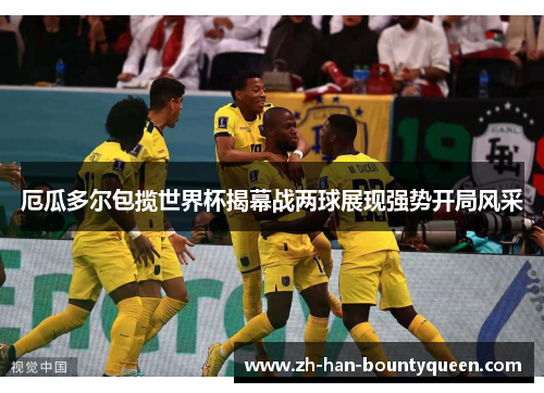 厄瓜多尔包揽世界杯揭幕战两球展现强势开局风采 厄瓜多尔包揽世界杯揭幕战两球展现强势开局风采