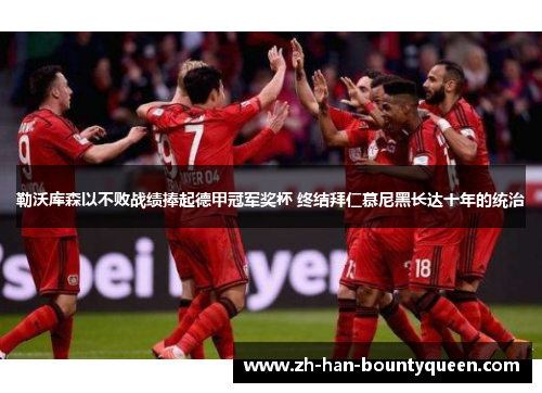 勒沃库森以不败战绩捧起德甲冠军奖杯 终结拜仁慕尼黑长达十年的统治 勒沃库森以不败战绩捧起德甲冠军奖杯 终结拜仁慕尼黑长达十年的统治