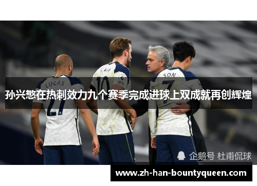 孙兴慜在热刺效力九个赛季完成进球上双成就再创辉煌