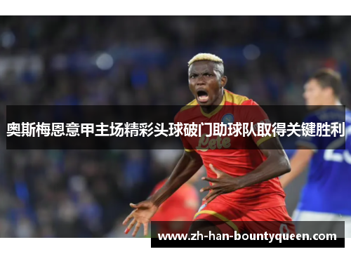 奥斯梅恩意甲主场精彩头球破门助球队取得关键胜利 奥斯梅恩意甲主场精彩头球破门助球队取得关键胜利