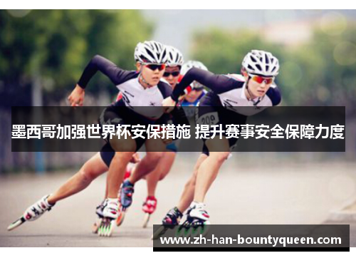 墨西哥加强世界杯安保措施 提升赛事安全保障力度
