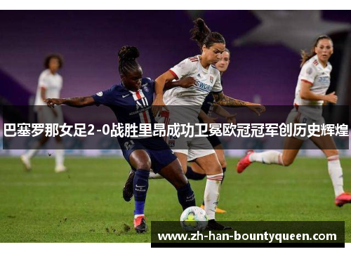 巴塞罗那女足2-0战胜里昂成功卫冕欧冠冠军创历史辉煌