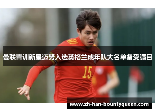 曼联青训新星迈努入选英格兰成年队大名单备受瞩目 曼联青训新星迈努入选英格兰成年队大名单备受瞩目