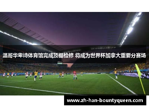 温哥华卑诗体育馆完成顶棚检修 将成为世界杯加拿大重要分赛场 温哥华卑诗体育馆完成顶棚检修 将成为世界杯加拿大重要分赛场