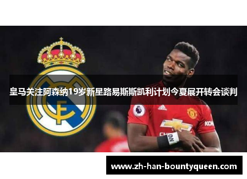 皇马关注阿森纳19岁新星路易斯斯凯利计划今夏展开转会谈判